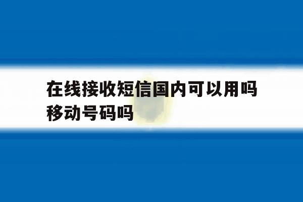 在线接收短信国内可以用吗移动号码吗 在线接收短信国内可以用吗移动号码吗