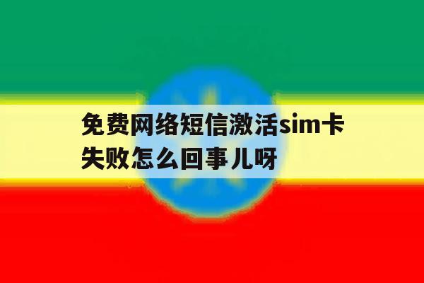 免费网络短信激活sim卡失败怎么回事儿呀的简单介绍 免费网络短信激活sim卡失败怎么回事儿呀的简单介绍