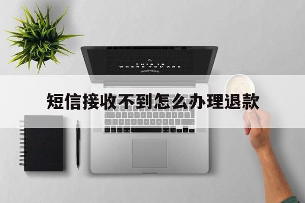 短信接收不到怎么办理退款 短信接收不到怎么办理退款