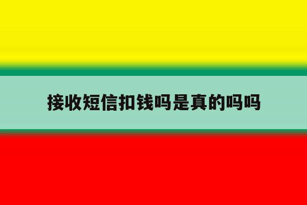 接收短信扣钱吗是真的吗吗 接收短信扣钱吗是真的吗吗