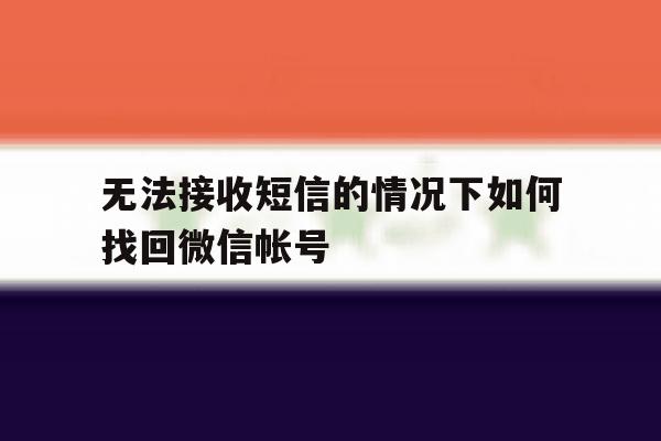 无法接收短信的情况下如何找回微信帐号 无法接收短信的情况下如何找回微信帐号