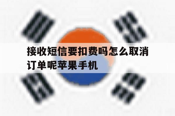 关于接收短信要扣费吗怎么取消订单呢苹果手机的信息 关于接收短信要扣费吗怎么取消订单呢苹果手机的信息