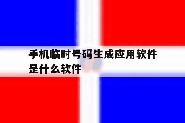 手机临时号码生成应用软件是什么软件 手机临时号码生成应用软件是什么软件