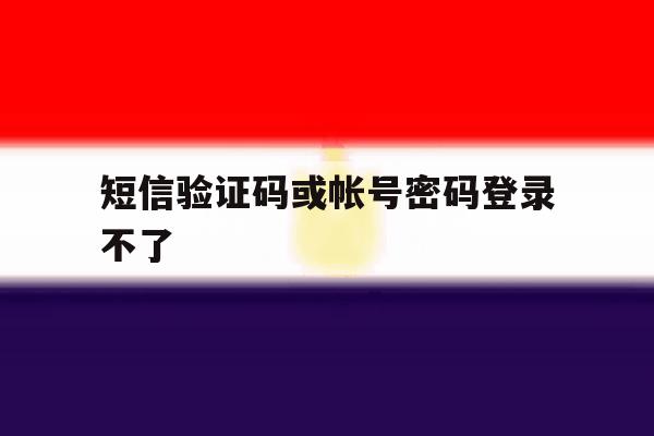 短信验证码或帐号密码登录不了 短信验证码或帐号密码登录不了