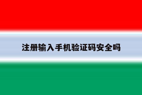 注册输入手机验证码安全吗 注册输入手机验证码安全吗