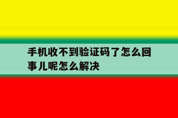 手机收不到验证码了怎么回事儿呢怎么解决的简单介绍 手机收不到验证码了怎么回事儿呢怎么解决的简单介绍