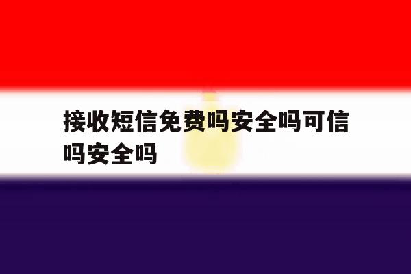 接收短信免费吗安全吗可信吗安全吗 接收短信免费吗安全吗可信吗安全吗