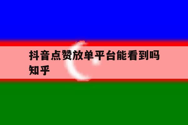 抖音点赞放单平台能看到吗知乎 抖音点赞放单平台能看到吗知乎