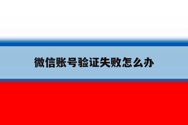 微信账号验证失败怎么办 微信账号验证失败怎么办