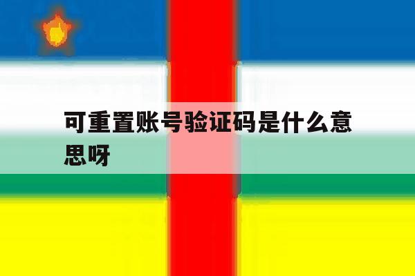 可重置账号验证码是什么意思呀 可重置账号验证码是什么意思呀
