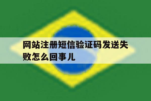 网站注册短信验证码发送失败怎么回事儿 网站注册短信验证码发送失败怎么回事儿