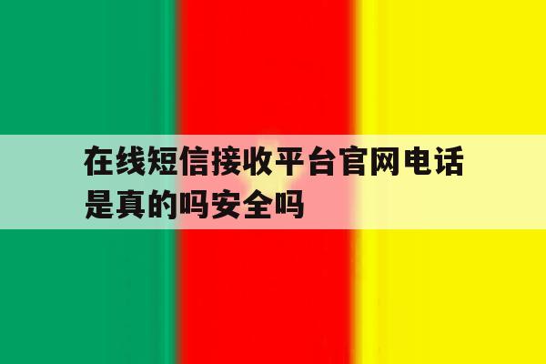 在线短信接收平台官网电话是真的吗安全吗 在线短信接收平台官网电话是真的吗安全吗