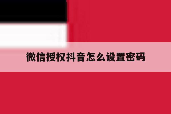 微信授权抖音怎么设置密码 微信授权抖音怎么设置密码