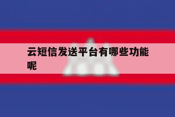 云短信发送平台有哪些功能呢 云短信发送平台有哪些功能呢