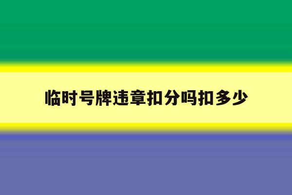 临时号牌违章扣分吗扣多少 临时号牌违章扣分吗扣多少