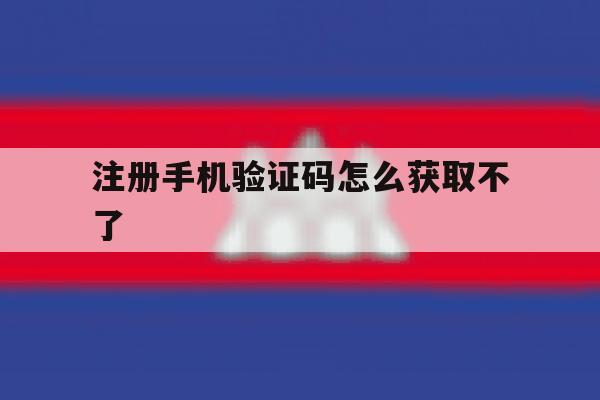 注册手机验证码怎么获取不了 注册手机验证码怎么获取不了