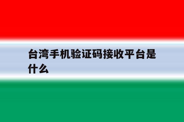 台湾手机验证码接收平台是什么 台湾手机验证码接收平台是什么
