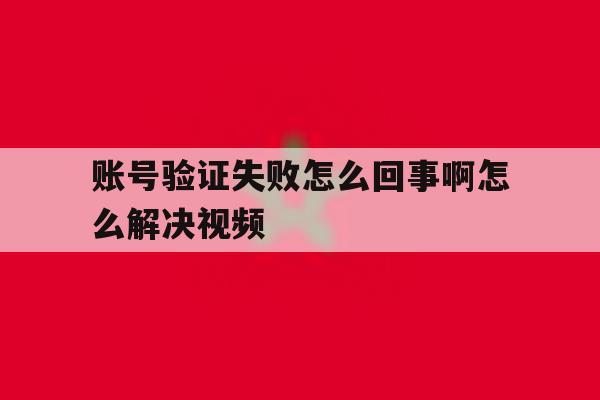账号验证失败怎么回事啊怎么解决视频 账号验证失败怎么回事啊怎么解决视频