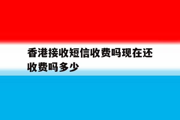 香港接收短信收费吗现在还收费吗多少 香港接收短信收费吗现在还收费吗多少