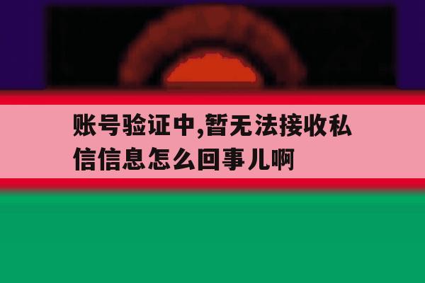 账号验证中,暂无法接收私信信息怎么回事儿啊 账号验证中,暂无法接收私信信息怎么回事儿啊