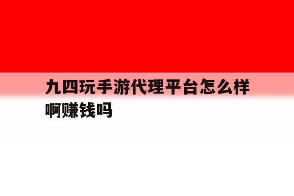 关于九四玩手游代理平台怎么样啊赚钱吗的信息 关于九四玩手游代理平台怎么样啊赚钱吗的信息