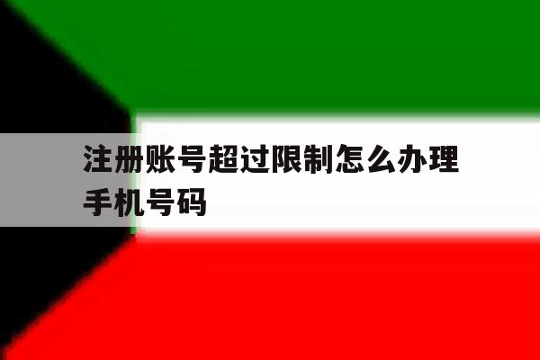 注册账号超过限制怎么办理手机号码 注册账号超过限制怎么办理手机号码