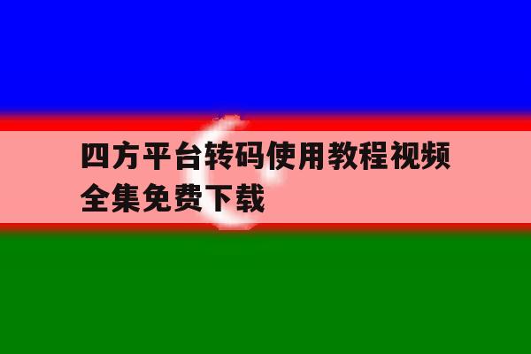 四方平台转码使用教程视频全集免费下载的简单介绍 四方平台转码使用教程视频全集免费下载的简单介绍