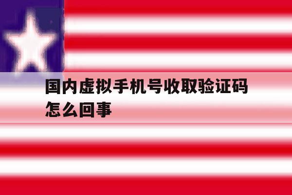 国内虚拟手机号收取验证码怎么回事 国内虚拟手机号收取验证码怎么回事