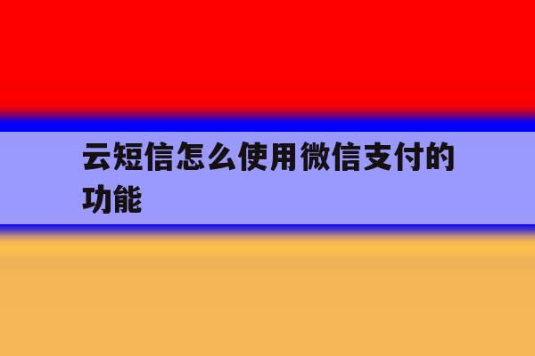 云短信怎么使用微信支付的功能 云短信怎么使用微信支付的功能