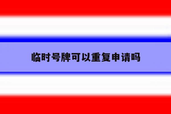 临时号牌可以重复申请吗 临时号牌可以重复申请吗