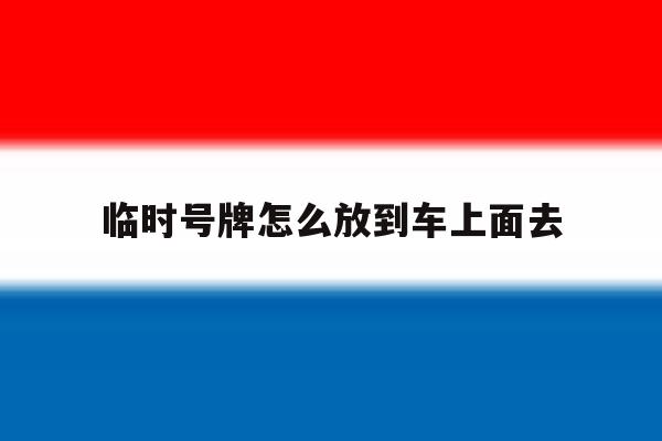 临时号牌怎么放到车上面去 临时号牌怎么放到车上面去