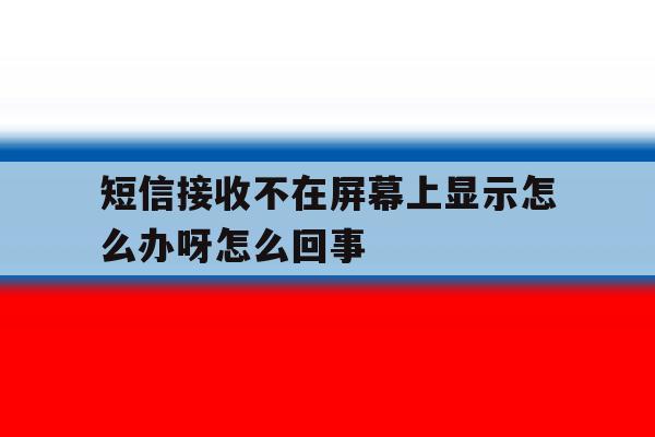 短信接收不在屏幕上显示怎么办呀怎么回事 短信接收不在屏幕上显示怎么办呀怎么回事