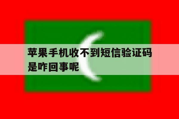 苹果手机收不到短信验证码是咋回事呢 苹果手机收不到短信验证码是咋回事呢
