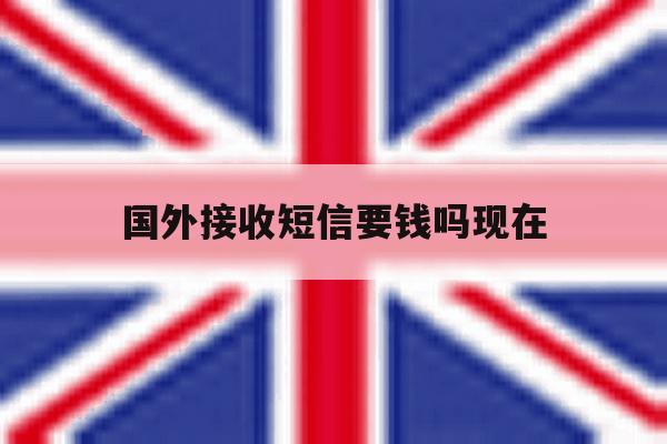 国外接收短信要钱吗现在 国外接收短信要钱吗现在