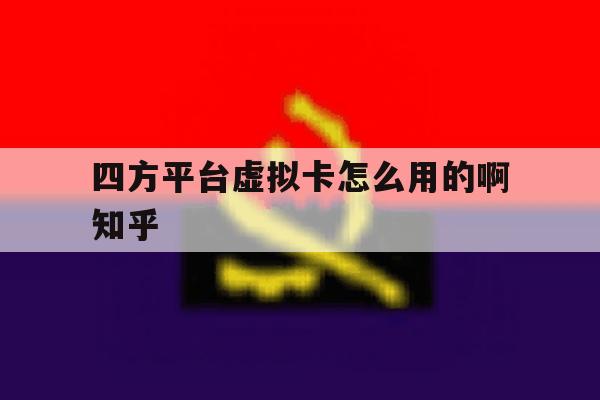 四方平台虚拟卡怎么用的啊知乎的简单介绍 四方平台虚拟卡怎么用的啊知乎的简单介绍