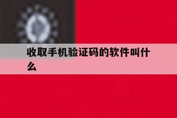 收取手机验证码的软件叫什么的简单介绍 收取手机验证码的软件叫什么的简单介绍