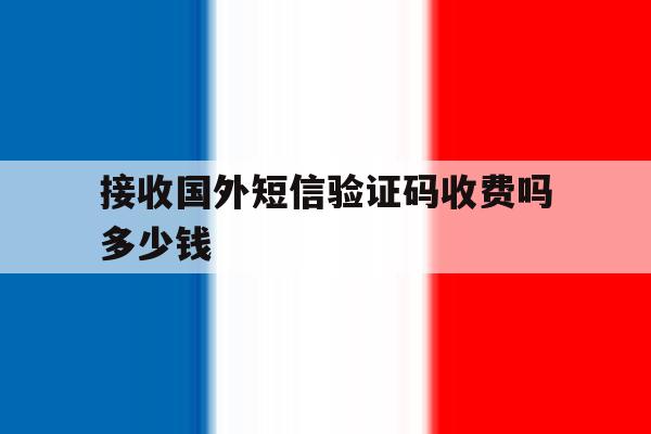 接收国外短信验证码收费吗多少钱 接收国外短信验证码收费吗多少钱