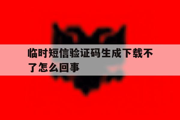 临时短信验证码生成下载不了怎么回事 临时短信验证码生成下载不了怎么回事
