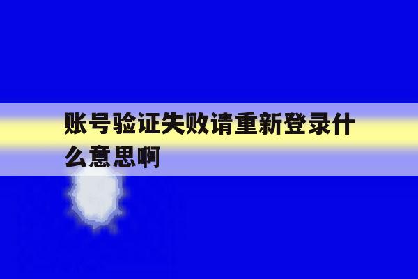 账号验证失败请重新登录什么意思啊