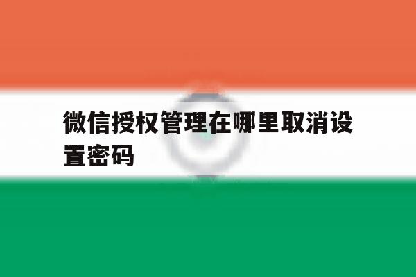 微信授权管理在哪里取消设置密码 微信授权管理在哪里取消设置密码