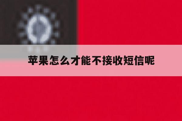 苹果怎么才能不接收短信呢 苹果怎么才能不接收短信呢