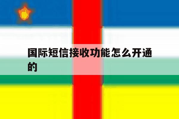 国际短信接收功能怎么开通的 国际短信接收功能怎么开通的