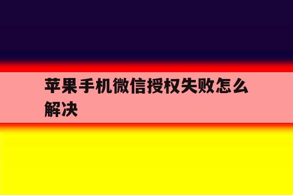 苹果手机微信授权失败怎么解决 苹果手机微信授权失败怎么解决