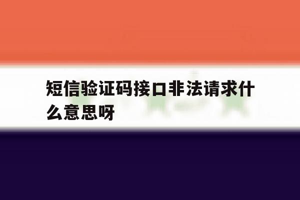 短信验证码接口非法请求什么意思呀 短信验证码接口非法请求什么意思呀
