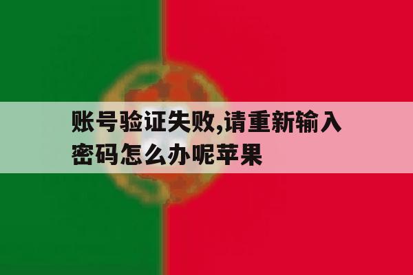 账号验证失败,请重新输入密码怎么办呢苹果 账号验证失败,请重新输入密码怎么办呢苹果