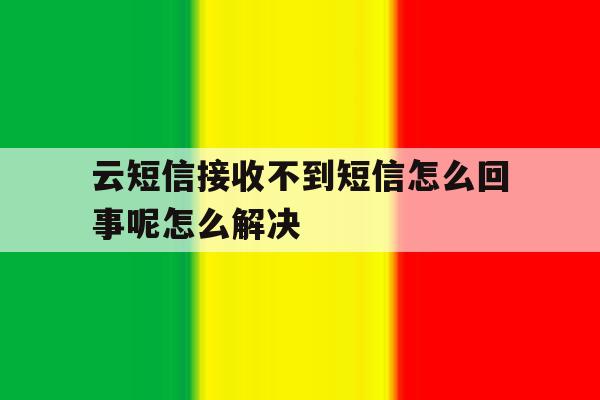 云短信接收不到短信怎么回事呢怎么解决的简单介绍 云短信接收不到短信怎么回事呢怎么解决的简单介绍