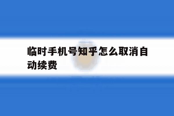 临时手机号知乎怎么取消自动续费 临时手机号知乎怎么取消自动续费