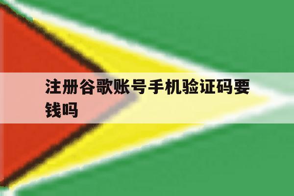 注册谷歌账号手机验证码要钱吗 注册谷歌账号手机验证码要钱吗