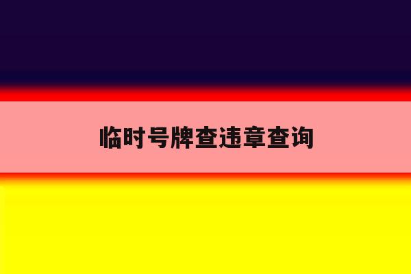 临时号牌查违章查询 临时号牌查违章查询