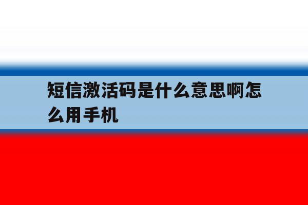 短信激活码是什么意思啊怎么用手机 短信激活码是什么意思啊怎么用手机